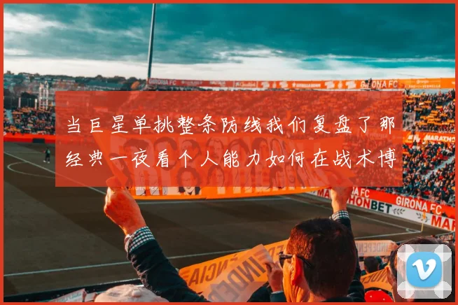 当巨星单挑整条防线我们复盘了那经典一夜看个人能力如何在战术博弈中掷下千斤重注