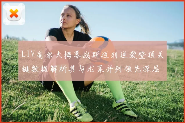 LIV高尔夫揭幕战斯迈利逆袭登顶关键数据解析其与尤莱并列领先深层逻辑