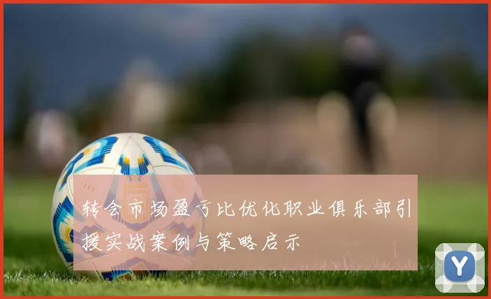 转会市场盈亏比优化职业俱乐部引援实战案例与策略启示